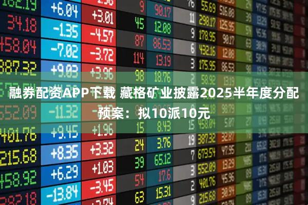 融券配资APP下载 藏格矿业披露2025半年度分配预案：拟10派10元