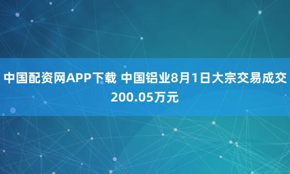 中国配资网APP下载 中国铝业8月1日大宗交易成交200.05万元