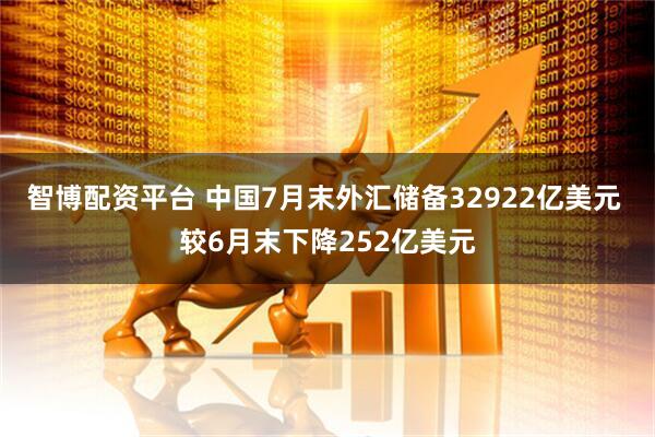 智博配资平台 中国7月末外汇储备32922亿美元 较6月末下降252亿美元