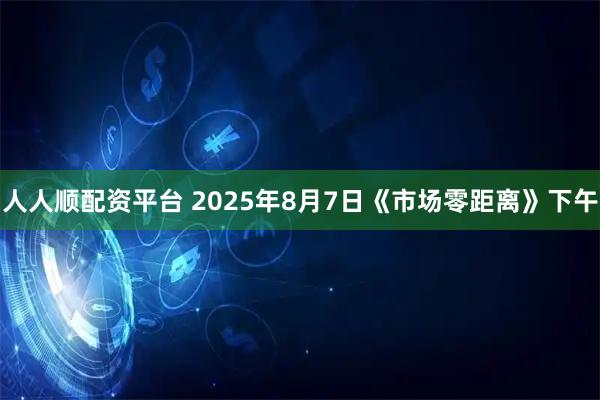 人人顺配资平台 2025年8月7日《市场零距离》下午