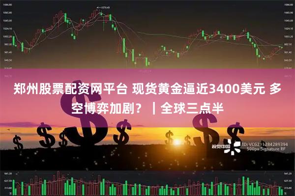 郑州股票配资网平台 现货黄金逼近3400美元 多空博弈加剧？｜全球三点半