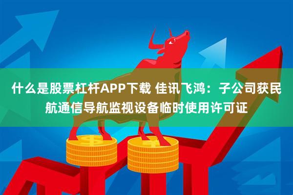 什么是股票杠杆APP下载 佳讯飞鸿:子公司获民航通信导航监视设备临时使用许可证