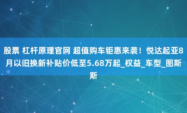 股票 杠杆原理官网 超值购车钜惠来袭！悦达起亚8月以旧换新补贴价低至5.68万起_权益_车型_图斯