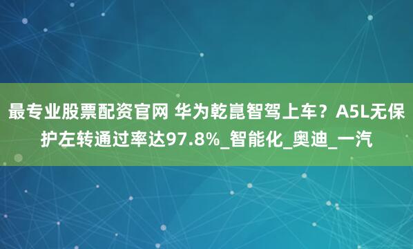 最专业股票配资官网 华为乾崑智驾上车?A5L无保护左转通过率达97.8%_智能化_奥迪_一汽