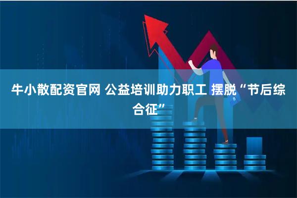牛小散配资官网 公益培训助力职工 摆脱“节后综合征”