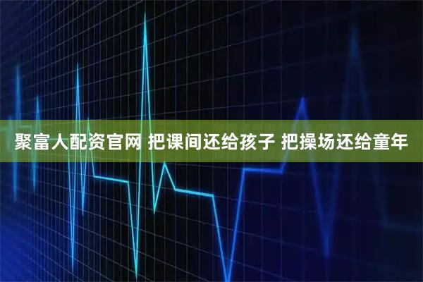 聚富人配资官网 把课间还给孩子 把操场还给童年
