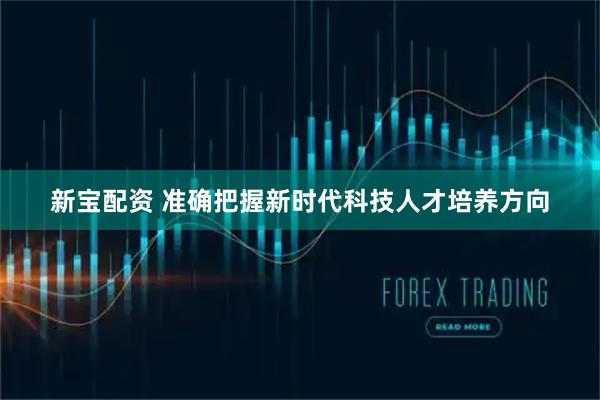 新宝配资 准确把握新时代科技人才培养方向