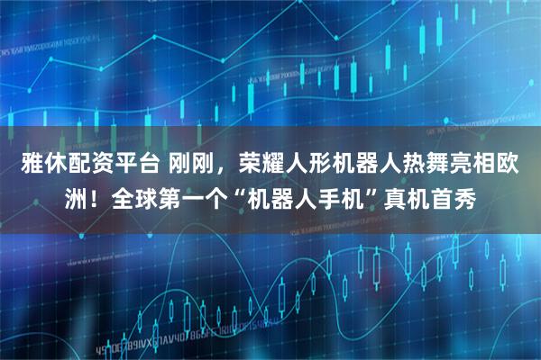雅休配资平台 刚刚，荣耀人形机器人热舞亮相欧洲！全球第一个“机器人手机”真机首秀