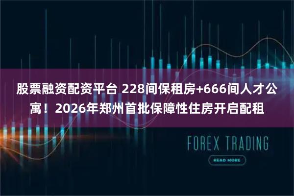 股票融资配资平台 228间保租房+666间人才公寓！2026年郑州首批保障性住房开启配租