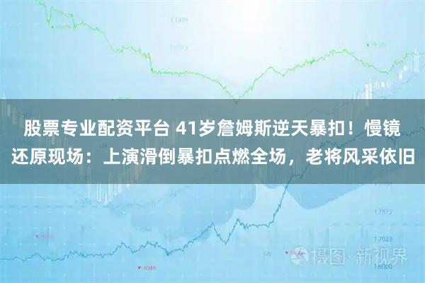 股票专业配资平台 41岁詹姆斯逆天暴扣！慢镜还原现场：上演滑倒暴扣点燃全场，老将风采依旧