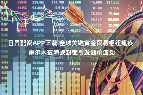 日昇配资APP下载 全球关键黄金贸易枢纽瘫痪 霍尔木兹海峡封锁引发油价波动