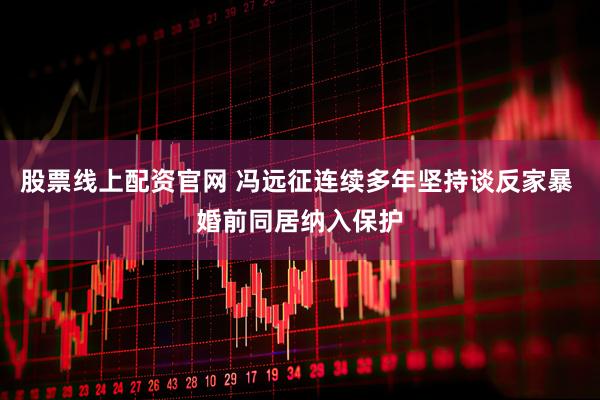 股票线上配资官网 冯远征连续多年坚持谈反家暴 婚前同居纳入保护