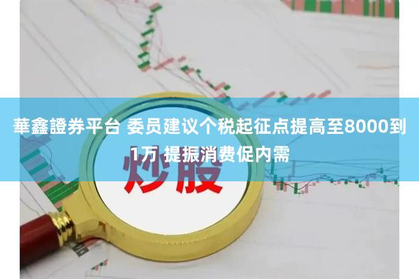 華鑫證券平台 委员建议个税起征点提高至8000到1万 提振消费促内需