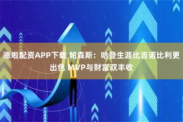 涨啦配资APP下载 帕森斯：哈登生涯比吉诺比利更出色 MVP与财富双丰收