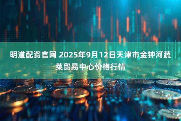 明道配资官网 2025年9月12日天津市金钟河蔬菜贸易中心价格行情