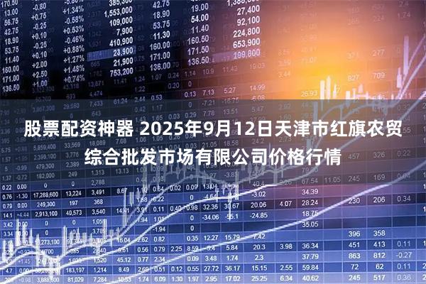 股票配资神器 2025年9月12日天津市红旗农贸综合批发市场有限公司价格行情