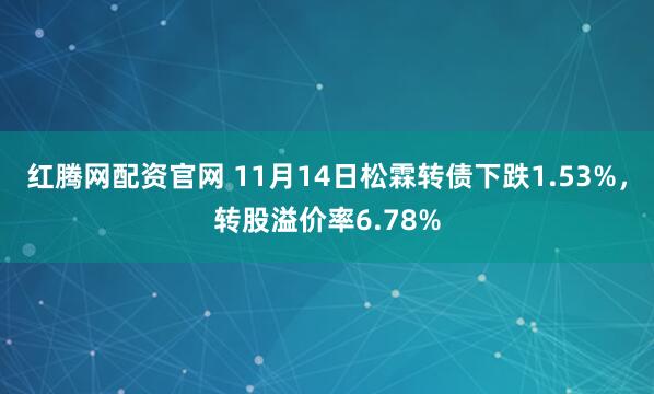 红腾网配资官网 11月14日松霖转债下跌1.53%，转股溢价率6.78%