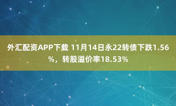 外汇配资APP下载 11月14日永22转债下跌1.56%，转股溢价率18.53%